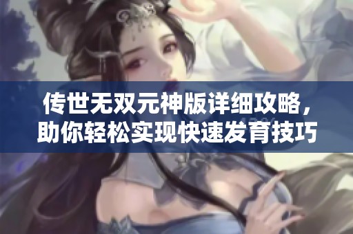传世无双元神版详细攻略，助你轻松实现快速发育技巧