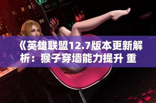 《英雄联盟12.7版本更新解析：猴子穿墙能力提升 重要英雄遭削弱》