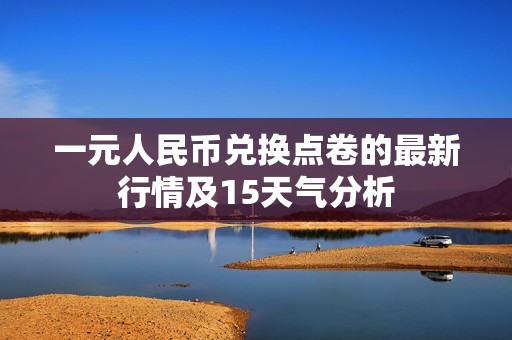 一元人民币兑换点卷的最新行情及15天气分析