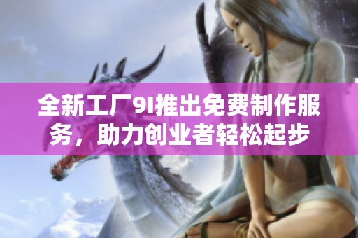 全新工厂9I推出免费制作服务，助力创业者轻松起步