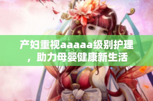 产妇重视aaaaa级别护理，助力母婴健康新生活