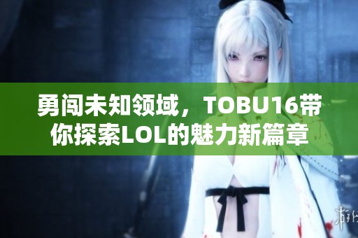 勇闯未知领域，TOBU16带你探索LOL的魅力新篇章
