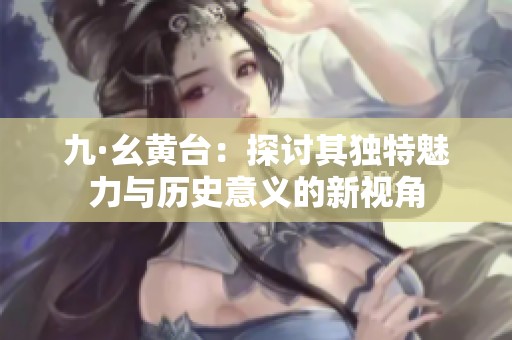 九·幺黄台：探讨其独特魅力与历史意义的新视角