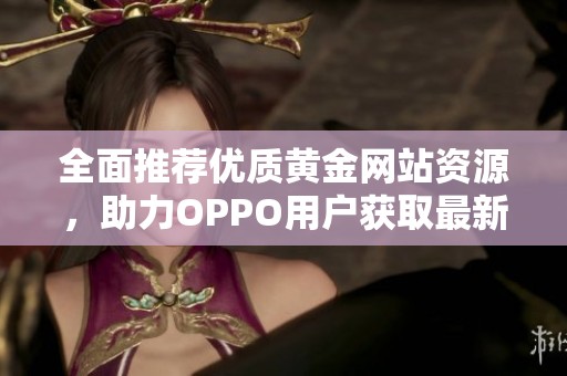 全面推荐优质黄金网站资源，助力OPPO用户获取最新资讯
