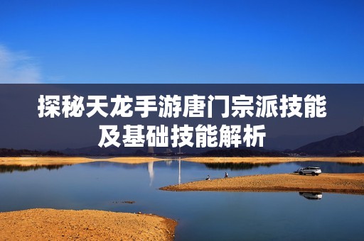 探秘天龙手游唐门宗派技能及基础技能解析