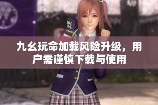 九幺玩命加载风险升级，用户需谨慎下载与使用
