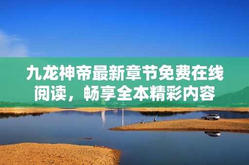 九龙神帝最新章节免费在线阅读，畅享全本精彩内容