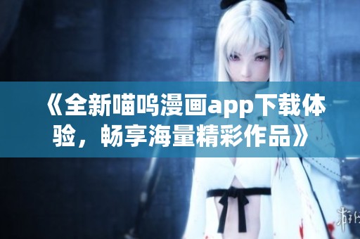 《全新喵呜漫画app下载体验，畅享海量精彩作品》