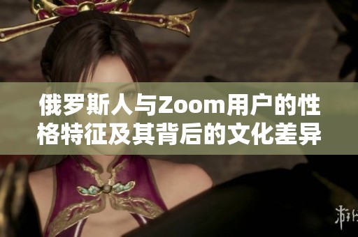 俄罗斯人与Zoom用户的性格特征及其背后的文化差异解析