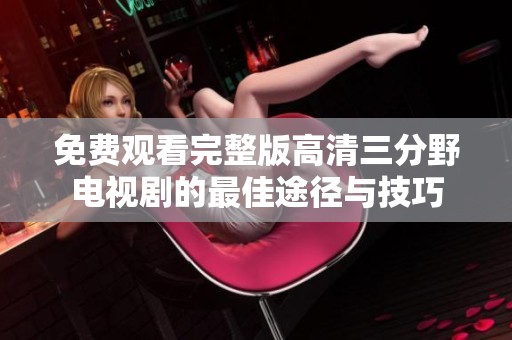 免费观看完整版高清三分野电视剧的最佳途径与技巧