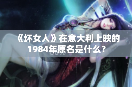 《坏女人》在意大利上映的1984年原名是什么？