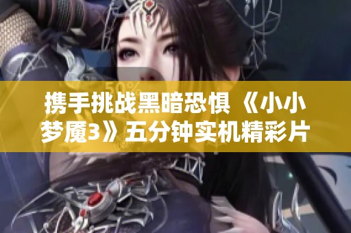 携手挑战黑暗恐惧 《小小梦魇3》五分钟实机精彩片段解析