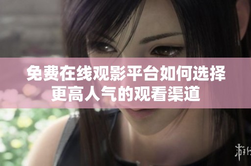 免费在线观影平台如何选择更高人气的观看渠道