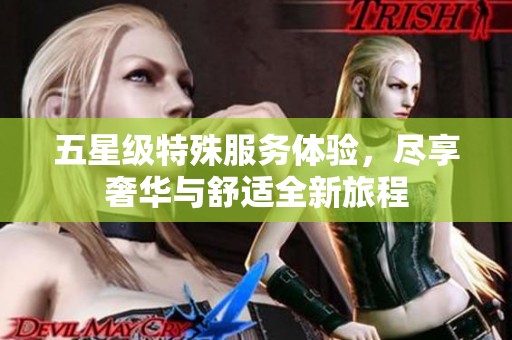 五星级特殊服务体验，尽享奢华与舒适全新旅程