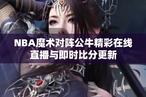 NBA魔术对阵公牛精彩在线直播与即时比分更新