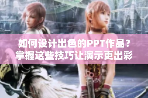 如何设计出色的PPT作品？掌握这些技巧让演示更出彩