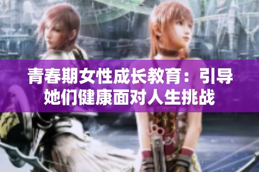 青春期女性成长教育：引导她们健康面对人生挑战