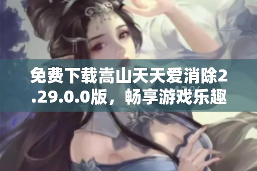 免费下载嵩山天天爱消除2.29.0.0版，畅享游戏乐趣！