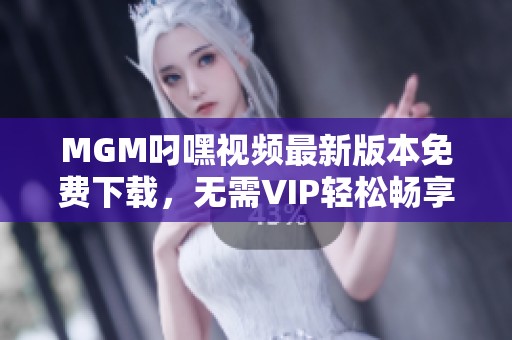 MGM叼嘿视频最新版本免费下载，无需VIP轻松畅享！