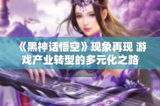 《黑神话悟空》现象再现 游戏产业转型的多元化之路