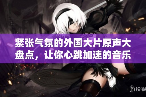 紧张气氛的外国大片原声大盘点，让你心跳加速的音乐体验