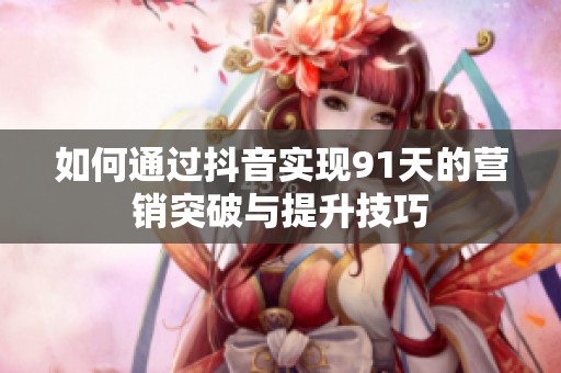 如何通过抖音实现91天的营销突破与提升技巧