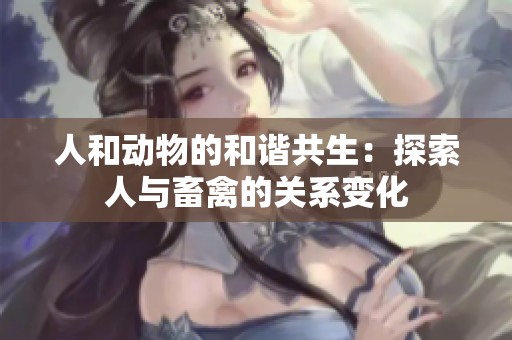 人和动物的和谐共生：探索人与畜禽的关系变化