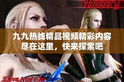 九九热线精品视频精彩内容尽在这里，快来探索吧