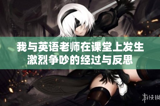 我与英语老师在课堂上发生激烈争吵的经过与反思