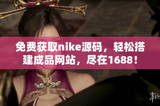 免费获取nike源码，轻松搭建成品网站，尽在1688！
