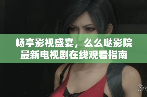 畅享影视盛宴，么么哒影院最新电视剧在线观看指南