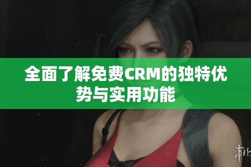 全面了解免费CRM的独特优势与实用功能