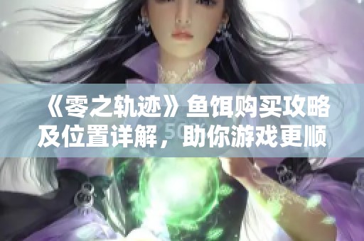 《零之轨迹》鱼饵购买攻略及位置详解，助你游戏更顺利