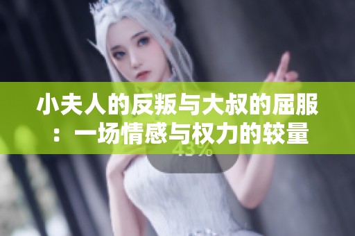 小夫人的反叛与大叔的屈服：一场情感与权力的较量