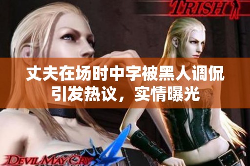 丈夫在场时中字被黑人调侃引发热议，实情曝光