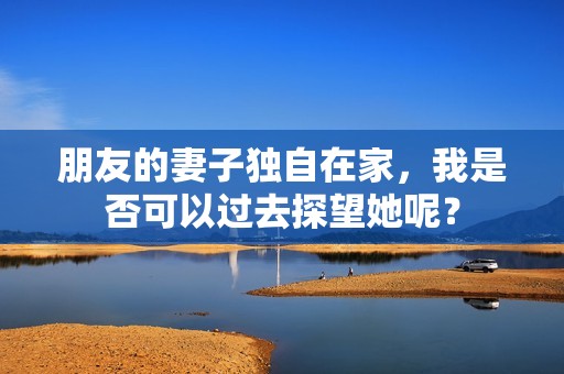 朋友的妻子独自在家，我是否可以过去探望她呢？