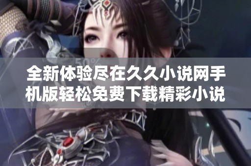全新体验尽在久久小说网手机版轻松免费下载精彩小说文本