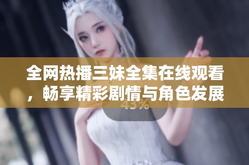 全网热播三妹全集在线观看，畅享精彩剧情与角色发展