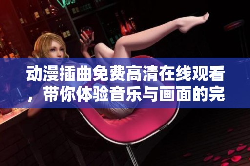 动漫插曲免费高清在线观看，带你体验音乐与画面的完美结合