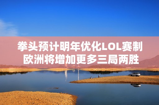 拳头预计明年优化LOL赛制 欧洲将增加更多三局两胜赛事