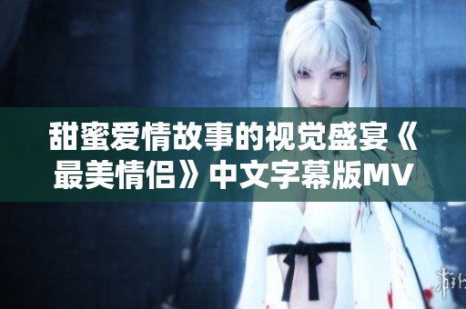 甜蜜爱情故事的视觉盛宴《最美情侣》中文字幕版MV解析