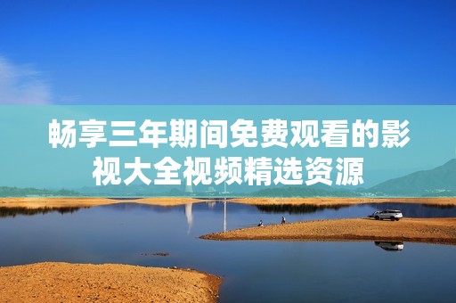 畅享三年期间免费观看的影视大全视频精选资源