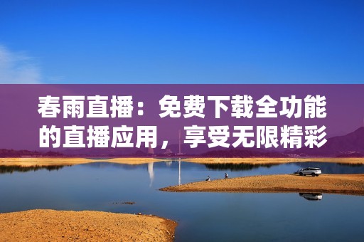 春雨直播：免费下载全功能的直播应用，享受无限精彩体验
