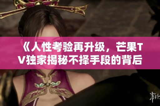 《人性考验再升级，芒果TV独家揭秘不择手段的背后故事》