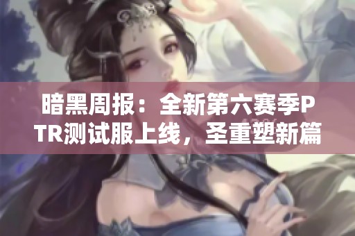 暗黑周报：全新第六赛季PTR测试服上线，圣重塑新篇章