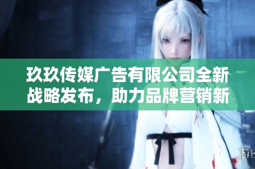 玖玖传媒广告有限公司全新战略发布，助力品牌营销新高度