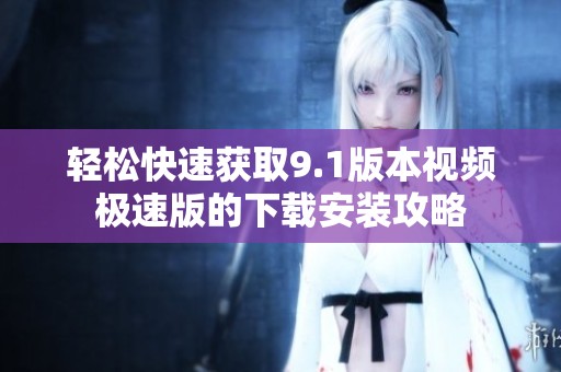轻松快速获取9.1版本视频极速版的下载安装攻略