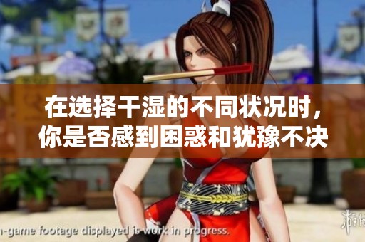 在选择干湿的不同状况时，你是否感到困惑和犹豫不决？
