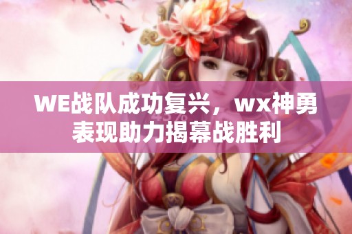 WE战队成功复兴，wx神勇表现助力揭幕战胜利