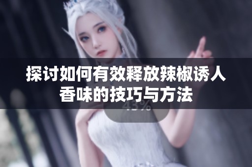 探讨如何有效释放辣椒诱人香味的技巧与方法